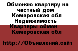 Обменяю квартиру на частный дом - Кемеровская обл. Недвижимость » Квартиры обмен   . Кемеровская обл.